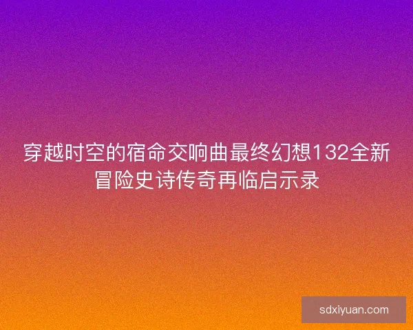 穿越时空的宿命交响曲最终幻想132全新冒险史诗传奇再临启示录