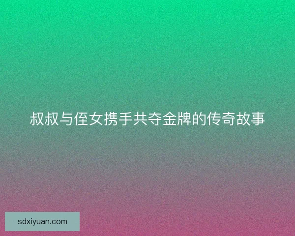 叔叔与侄女携手共夺金牌的传奇故事