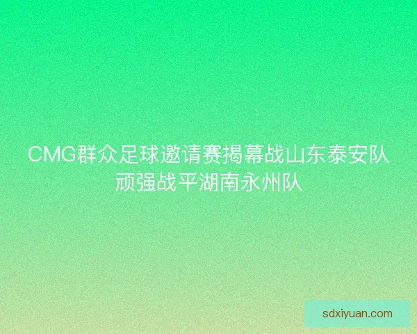 CMG群众足球邀请赛揭幕战山东泰安队顽强战平湖南永州队