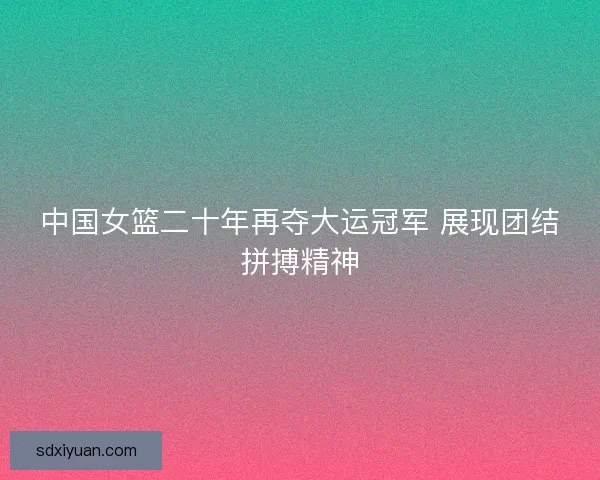 中国女篮二十年再夺大运冠军 展现团结拼搏精神