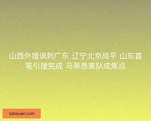 山西外援讽刺广东 辽宁北京战平 山东首笔引援完成 马蒂昂离队成焦点