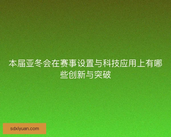 本届亚冬会在赛事设置与科技应用上有哪些创新与突破