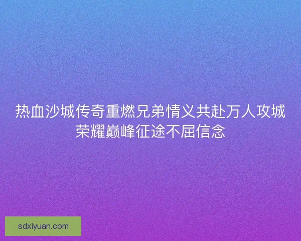 热血沙城传奇重燃兄弟情义共赴万人攻城荣耀巅峰征途不屈信念